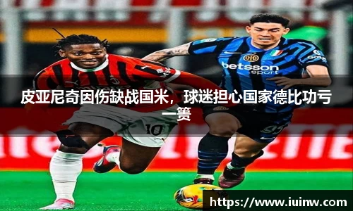 皮亚尼奇因伤缺战国米，球迷担心国家德比功亏一篑