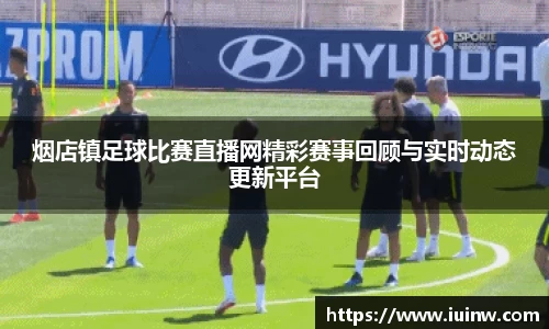 烟店镇足球比赛直播网精彩赛事回顾与实时动态更新平台