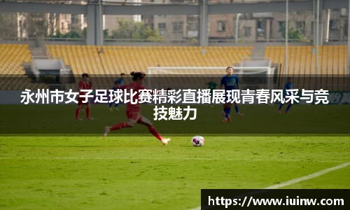 永州市女子足球比赛精彩直播展现青春风采与竞技魅力