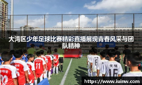 大湾区少年足球比赛精彩直播展现青春风采与团队精神