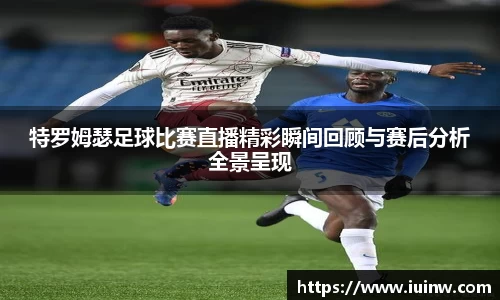 特罗姆瑟足球比赛直播精彩瞬间回顾与赛后分析全景呈现