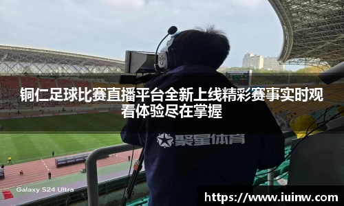 铜仁足球比赛直播平台全新上线精彩赛事实时观看体验尽在掌握