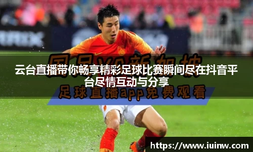 云台直播带你畅享精彩足球比赛瞬间尽在抖音平台尽情互动与分享