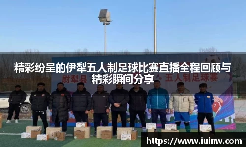 精彩纷呈的伊犁五人制足球比赛直播全程回顾与精彩瞬间分享
