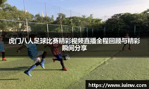 虎门八人足球比赛精彩视频直播全程回顾与精彩瞬间分享