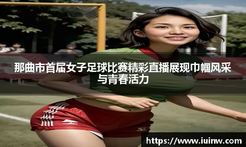 那曲市首届女子足球比赛精彩直播展现巾帼风采与青春活力