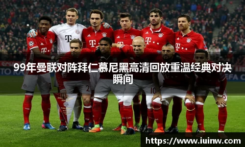 99年曼联对阵拜仁慕尼黑高清回放重温经典对决瞬间