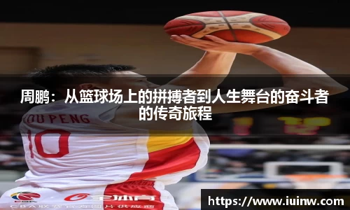 周鹏：从篮球场上的拼搏者到人生舞台的奋斗者的传奇旅程
