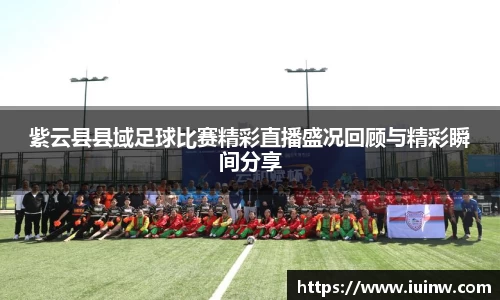 紫云县县域足球比赛精彩直播盛况回顾与精彩瞬间分享