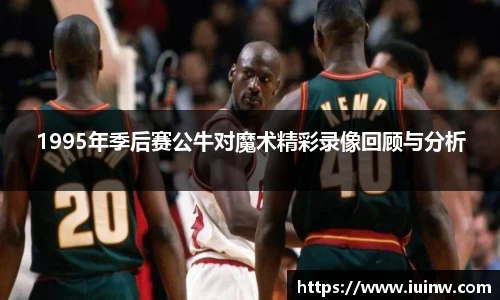 1995年季后赛公牛对魔术精彩录像回顾与分析