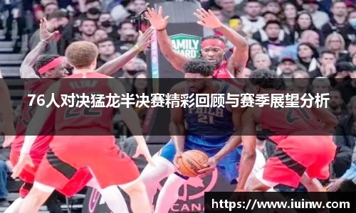 76人对决猛龙半决赛精彩回顾与赛季展望分析