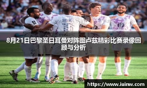 8月21日巴黎圣日耳曼对阵图卢兹精彩比赛录像回顾与分析