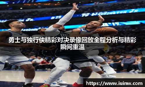 勇士与独行侠精彩对决录像回放全程分析与精彩瞬间重温