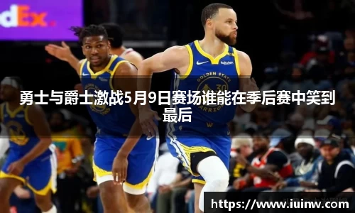 勇士与爵士激战5月9日赛场谁能在季后赛中笑到最后