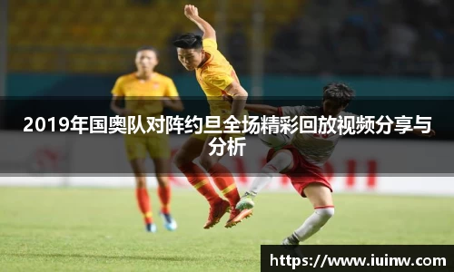 2019年国奥队对阵约旦全场精彩回放视频分享与分析