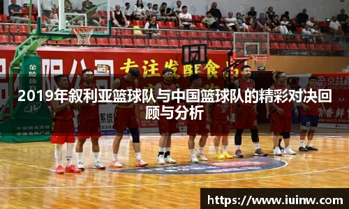 2019年叙利亚篮球队与中国篮球队的精彩对决回顾与分析