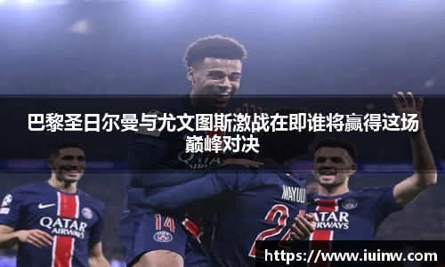巴黎圣日尔曼与尤文图斯激战在即谁将赢得这场巅峰对决