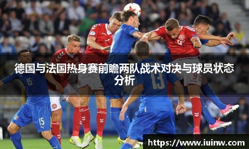 德国与法国热身赛前瞻两队战术对决与球员状态分析