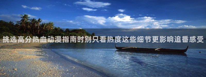 动漫天堂古风动漫推荐:挑选高分热血动漫指南时别只看热度这些细节更影响追番感受配图