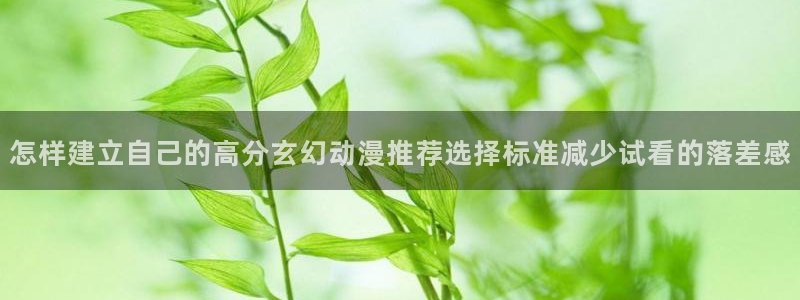 动漫天堂日本动漫大全:怎样建立自己的高分玄幻动漫推荐选择标准减少试看的落差感配图