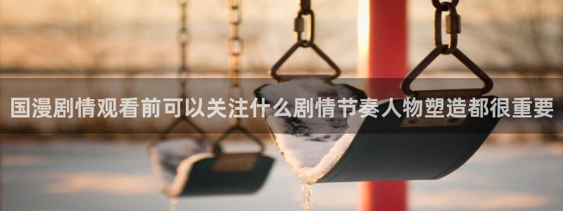 动漫天堂经典作品:国漫剧情观看前可以关注什么剧情节奏人物塑造都很重要配图