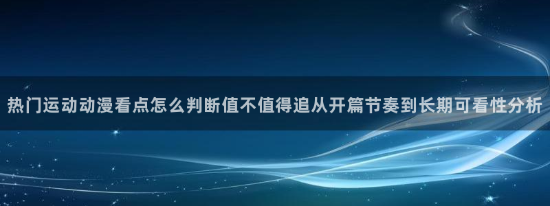 动漫天堂热门国漫：热门运动动漫看点怎么判断值不值得追从开篇节奏到长期可看性分析配图
