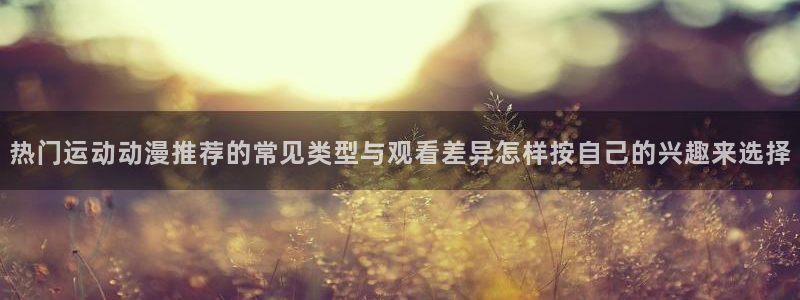 2026动漫天堂最新更新：热门运动动漫推荐的常见类型与观看差异怎样按自己的兴趣来选择配图