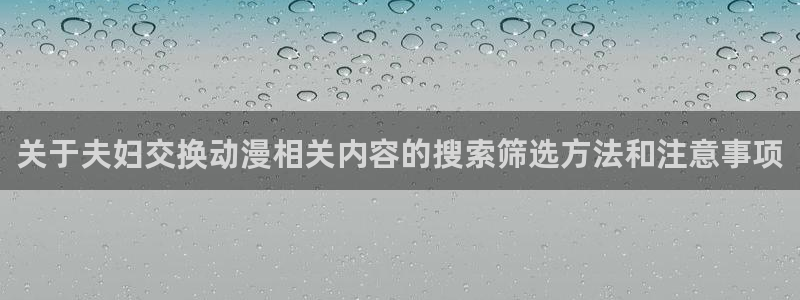 动漫天堂在线观看动漫免费:关于夫妇交换动漫相关内容的搜索筛选方法和注意事项配图