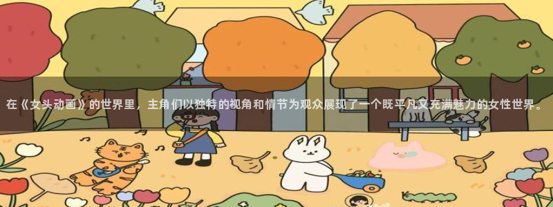 动漫天堂手机版:在《女头动画》的世界里,主角们以独特的视角和情节为观众展现了一个既平凡又充满魅力的女性世界。配图