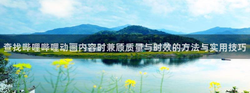 动漫天堂免费观看动漫全集：查找哔哩哔哩动画内容时兼顾质量与时效的方法与实用技巧配图