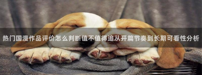动漫天堂追番列表：热门国漫作品评价怎么判断值不值得追从开篇节奏到长期可看性分析配图
