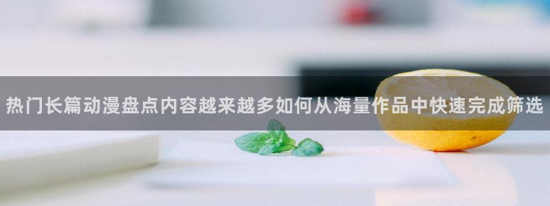 动漫天堂最新日漫:热门长篇动漫盘点内容越来越多如何从海量作品中快速完成筛选配图
