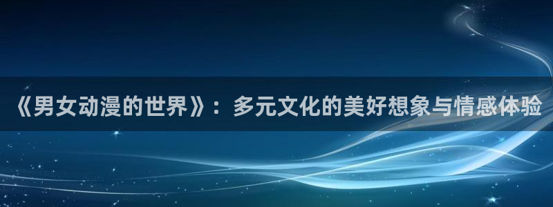动漫天堂动漫完整版：《男女动漫的世界》：多元文化的美好想象与情感体验配图