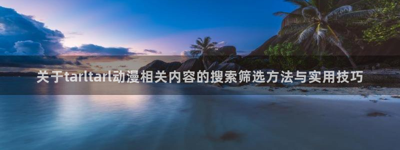 2026动漫天堂动漫:关于tarltarl动漫相关内容的搜索筛选方法与实用技巧配图