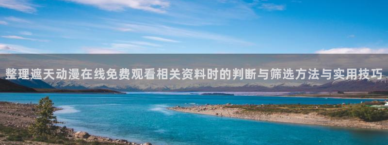 动漫天堂在线动漫推荐:整理遮天动漫在线免费观看相关资料时的判断与筛选方法与实用技巧配图